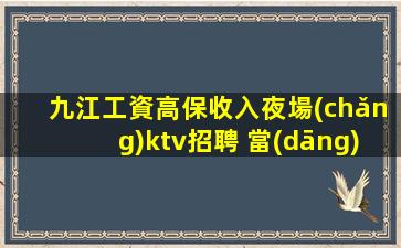九江工資高保收入夜場(chǎng)ktv招聘 當(dāng)天結(jié)不壓不扣